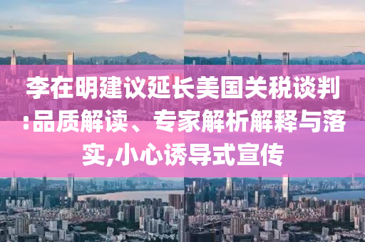 李在明建議延長(zhǎng)美國(guó)關(guān)稅談判:品質(zhì)解讀、專家解析解釋與落實(shí),小心誘導(dǎo)式宣傳