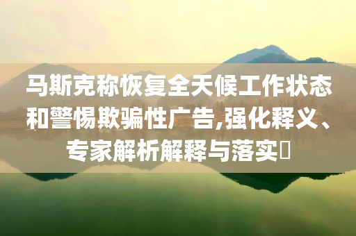 馬斯克稱恢復(fù)全天候工作狀態(tài)和警惕欺騙性廣告,強化釋義、專家解析解釋與落實?