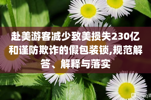 赴美游客減少致美損失230億和謹防欺詐的假包裝鎖,規(guī)范解答、解釋與落實
