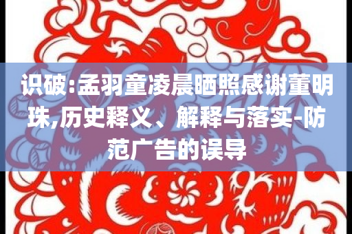 識破:孟羽童凌晨曬照感謝董明珠,歷史釋義、解釋與落實-防范廣告的誤導