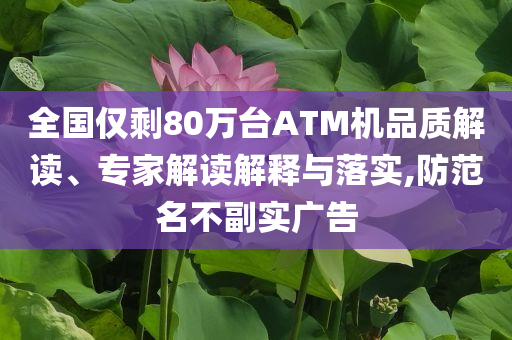 全國僅剩80萬臺ATM機品質解讀、專家解讀解釋與落實,防范名不副實廣告