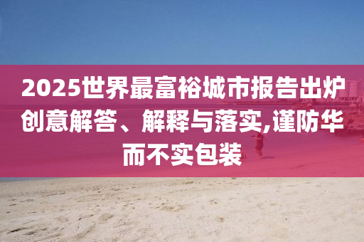 2025世界最富裕城市報告出爐創(chuàng)意解答、解釋與落實,謹防華而不實包裝
