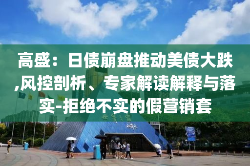 高盛：日債崩盤推動美債大跌,風(fēng)控剖析、專家解讀解釋與落實-拒絕不實的假營銷套