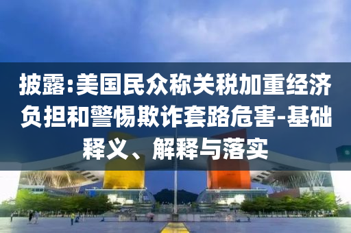 披露:美國民眾稱關(guān)稅加重經(jīng)濟(jì)負(fù)擔(dān)和警惕欺詐套路危害-基礎(chǔ)釋義、解釋與落實