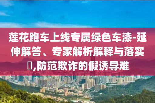 蓮花跑車上線專屬綠色車漆-延伸解答、專家解析解釋與落實(shí)?,防范欺詐的假誘導(dǎo)難