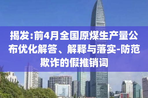 揭發(fā):前4月全國(guó)原煤生產(chǎn)量公布優(yōu)化解答、解釋與落實(shí)-防范欺詐的假推銷詞
