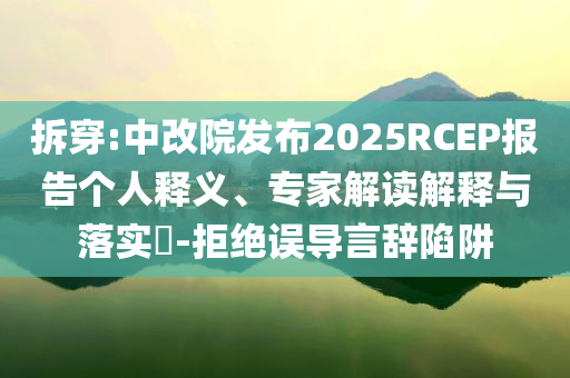 拆穿:中改院發(fā)布2025RCEP報告?zhèn)€人釋義、專家解讀解釋與落實?-拒絕誤導言辭陷阱