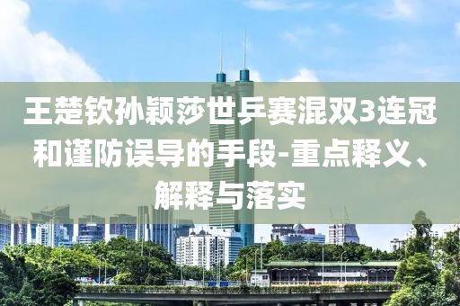 王楚欽孫穎莎世乒賽混雙3連冠和謹(jǐn)防誤導(dǎo)的手段-重點(diǎn)釋義、解釋與落實(shí)