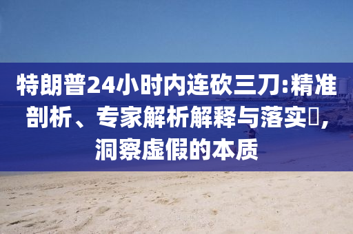 特朗普24小時(shí)內(nèi)連砍三刀:精準(zhǔn)剖析、專家解析解釋與落實(shí)?,洞察虛假的本質(zhì)