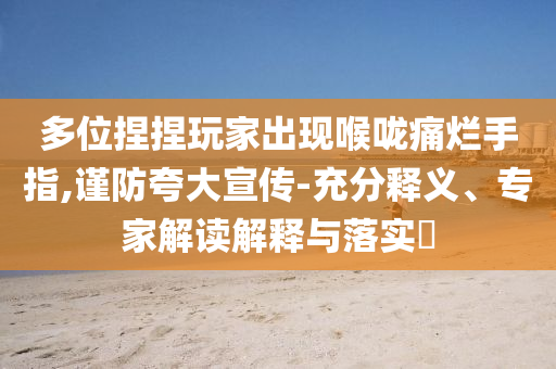 多位捏捏玩家出現(xiàn)喉嚨痛爛手指,謹(jǐn)防夸大宣傳-充分釋義、專家解讀解釋與落實(shí)?