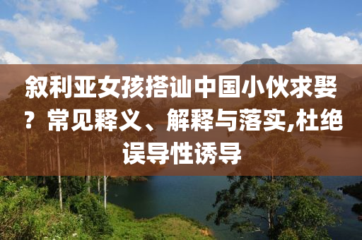 敘利亞女孩搭訕中國小伙求娶？常見釋義、解釋與落實,杜絕誤導(dǎo)性誘導(dǎo)