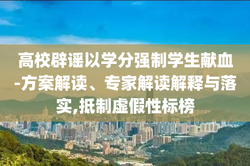 高校辟謠以學(xué)分強(qiáng)制學(xué)生獻(xiàn)血-方案解讀、專家解讀解釋與落實(shí),抵制虛假性標(biāo)榜