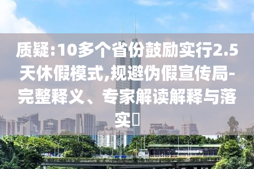 質(zhì)疑:10多個(gè)省份鼓勵(lì)實(shí)行2.5天休假模式,規(guī)避偽假宣傳局-完整釋義、專家解讀解釋與落實(shí)?