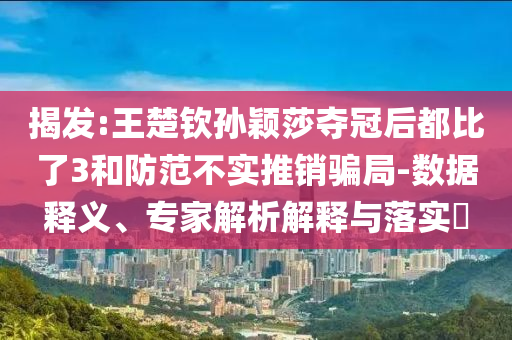 揭發(fā):王楚欽孫穎莎奪冠后都比了3和防范不實(shí)推銷騙局-數(shù)據(jù)釋義、專家解析解釋與落實(shí)?