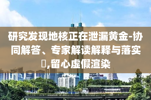 研究發(fā)現(xiàn)地核正在泄漏黃金-協(xié)同解答、專家解讀解釋與落實(shí)?,留心虛假渲染
