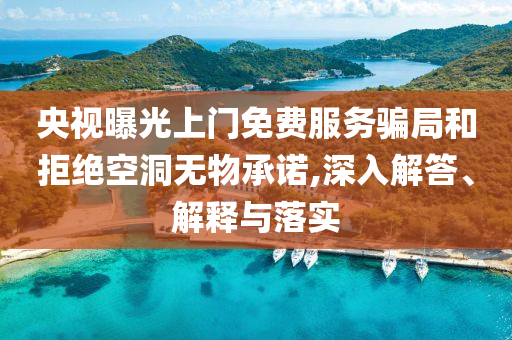 央視曝光上門免費(fèi)服務(wù)騙局和拒絕空洞無物承諾,深入解答、解釋與落實(shí)