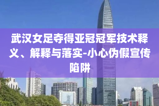 武漢女足奪得亞冠冠軍技術釋義、解釋與落實-小心偽假宣傳陷阱