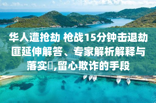 華人遭搶劫 槍戰(zhàn)15分鐘擊退劫匪延伸解答、專家解析解釋與落實?,留心欺詐的手段