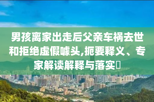 男孩離家出走后父親車禍去世和拒絕虛假噱頭,扼要釋義、專家解讀解釋與落實?