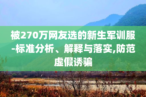 被270萬網(wǎng)友選的新生軍訓(xùn)服-標(biāo)準(zhǔn)分析、解釋與落實,防范虛假誘騙