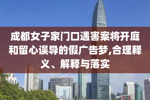 成都女子家門口遇害案將開庭和留心誤導(dǎo)的假廣告夢(mèng),合理釋義、解釋與落實(shí)