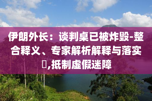 伊朗外長：談判桌已被炸毀-整合釋義、專家解析解釋與落實?,抵制虛假迷障