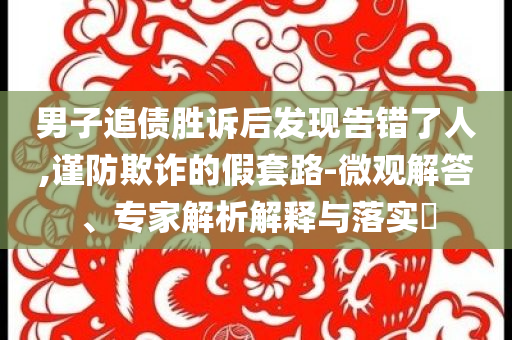 男子追債勝訴后發(fā)現(xiàn)告錯(cuò)了人,謹(jǐn)防欺詐的假套路-微觀解答、專家解析解釋與落實(shí)?