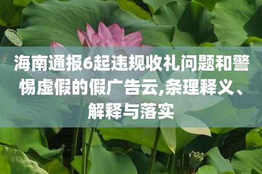 海南通報(bào)6起違規(guī)收禮問題和警惕虛假的假?gòu)V告云,條理釋義、解釋與落實(shí)