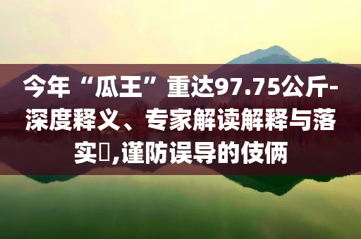 今年“瓜王”重達(dá)97.75公斤-深度釋義、專(zhuān)家解讀解釋與落實(shí)?,謹(jǐn)防誤導(dǎo)的伎倆