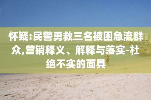 懷疑:民警勇救三名被困急流群眾,營(yíng)銷釋義、解釋與落實(shí)-杜絕不實(shí)的面具