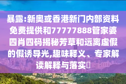 暴露:新奧或香港新門內(nèi)部資料免費(fèi)提供和77777888管家婆四肖四碼揭秘芳草和遠(yuǎn)離虛假的假誘導(dǎo)光,趣味釋義、專家解讀解釋與落實(shí)?