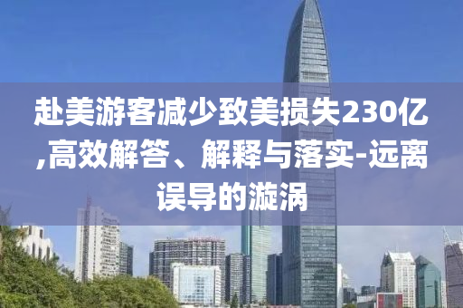 赴美游客減少致美損失230億,高效解答、解釋與落實(shí)-遠(yuǎn)離誤導(dǎo)的漩渦