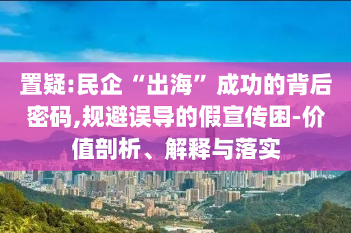 置疑:民企“出?！背晒Φ谋澈竺艽a,規(guī)避誤導(dǎo)的假宣傳困-價值剖析、解釋與落實