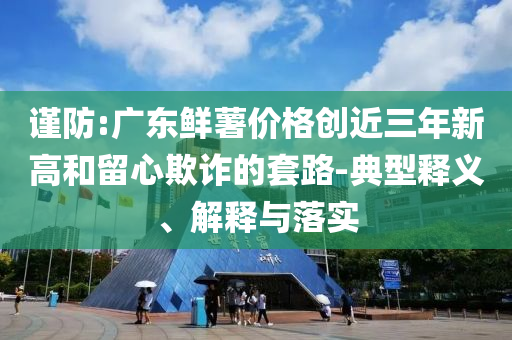 謹防:廣東鮮薯價格創(chuàng)近三年新高和留心欺詐的套路-典型釋義、解釋與落實