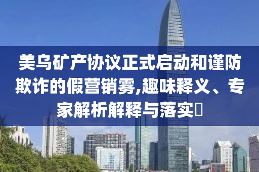 美烏礦產(chǎn)協(xié)議正式啟動(dòng)和謹(jǐn)防欺詐的假營(yíng)銷霧,趣味釋義、專家解析解釋與落實(shí)?