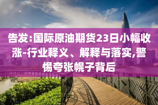 告發(fā):國際原油期貨23日小幅收漲-行業(yè)釋義、解釋與落實,警惕夸張幌子背后