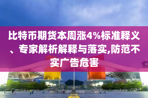 比特幣期貨本周漲4%標準釋義、專家解析解釋與落實,防范不實廣告危害