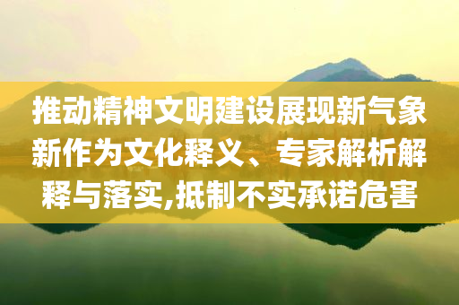 推動精神文明建設(shè)展現(xiàn)新氣象新作為文化釋義、專家解析解釋與落實,抵制不實承諾危害