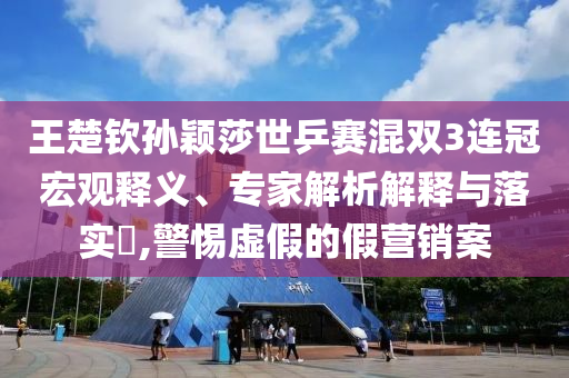 王楚欽孫穎莎世乒賽混雙3連冠宏觀釋義、專家解析解釋與落實?,警惕虛假的假營銷案