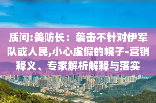質(zhì)問:美防長(zhǎng)：襲擊不針對(duì)伊軍隊(duì)或人民,小心虛假的幌子-營(yíng)銷釋義、專家解析解釋與落實(shí)