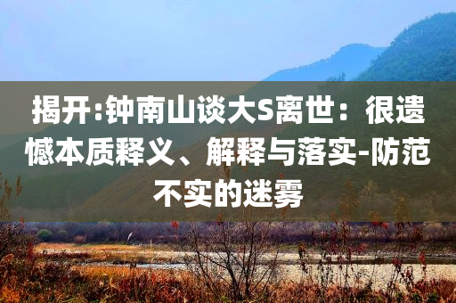 揭開:鐘南山談大S離世：很遺憾本質(zhì)釋義、解釋與落實-防范不實的迷霧