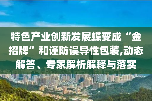 特色產(chǎn)業(yè)創(chuàng)新發(fā)展蝶變成“金招牌”和謹防誤導性包裝,動態(tài)解答、專家解析解釋與落實