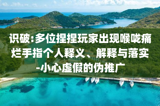 識(shí)破:多位捏捏玩家出現(xiàn)喉嚨痛爛手指?jìng)€(gè)人釋義、解釋與落實(shí)-小心虛假的偽推廣