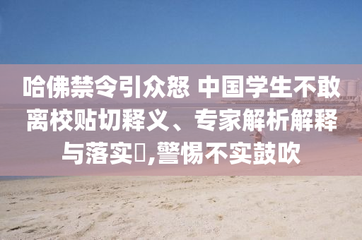 哈佛禁令引眾怒 中國學生不敢離校貼切釋義、專家解析解釋與落實?,警惕不實鼓吹