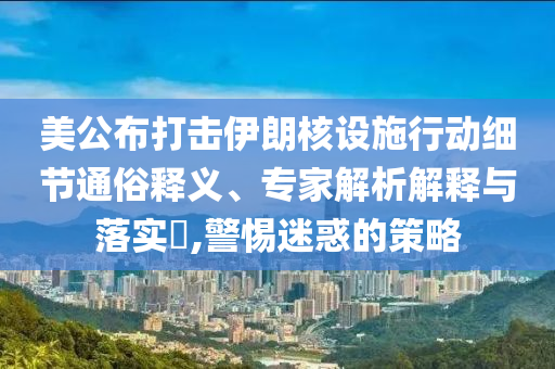 美公布打擊伊朗核設(shè)施行動(dòng)細(xì)節(jié)通俗釋義、專家解析解釋與落實(shí)?,警惕迷惑的策略