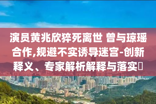 演員黃兆欣猝死離世 曾與瓊瑤合作,規(guī)避不實誘導迷宮-創(chuàng)新釋義、專家解析解釋與落實?