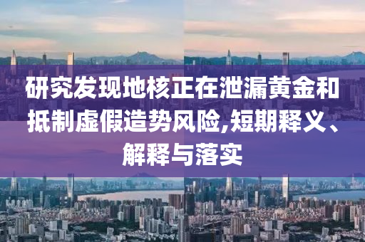 研究發(fā)現(xiàn)地核正在泄漏黃金和抵制虛假造勢風險,短期釋義、解釋與落實