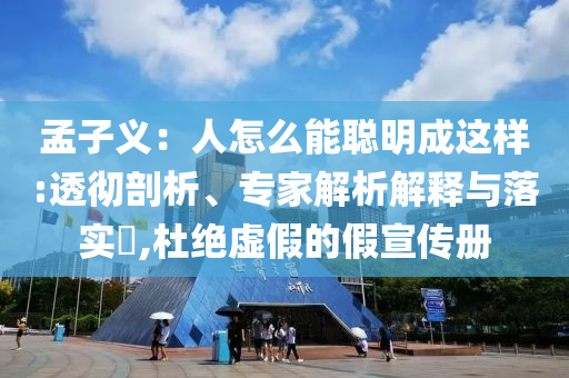 孟子義：人怎么能聰明成這樣:透徹剖析、專家解析解釋與落實(shí)?,杜絕虛假的假宣傳冊(cè)
