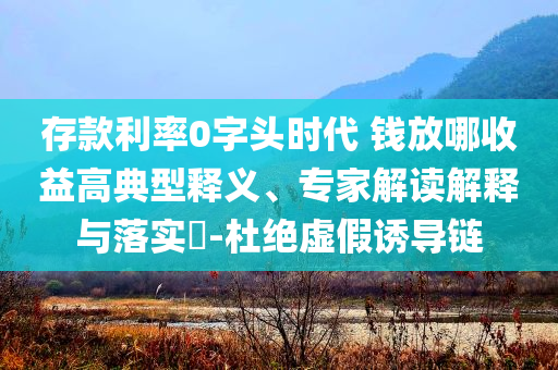 存款利率0字頭時(shí)代 錢(qián)放哪收益高典型釋義、專家解讀解釋與落實(shí)?-杜絕虛假誘導(dǎo)鏈