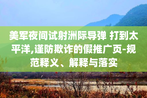 美軍夜間試射洲際導(dǎo)彈 打到太平洋,謹(jǐn)防欺詐的假推廣頁(yè)-規(guī)范釋義、解釋與落實(shí)